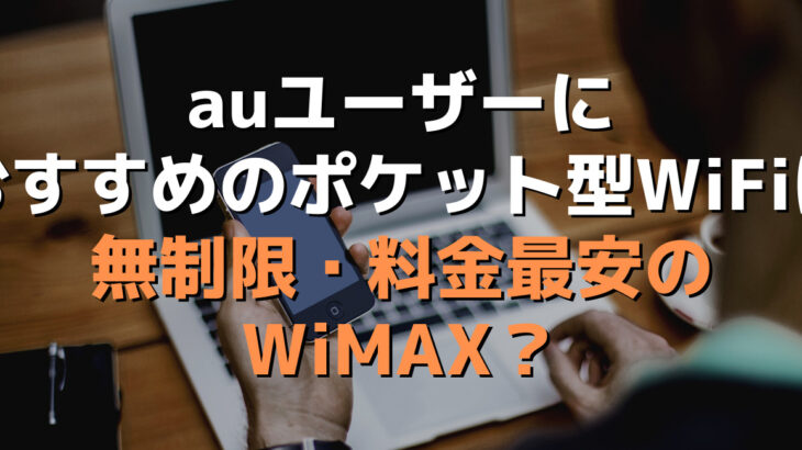 auユーザーにおすすめのポケット型WiFiは無制限・料金最安のWiMAX？