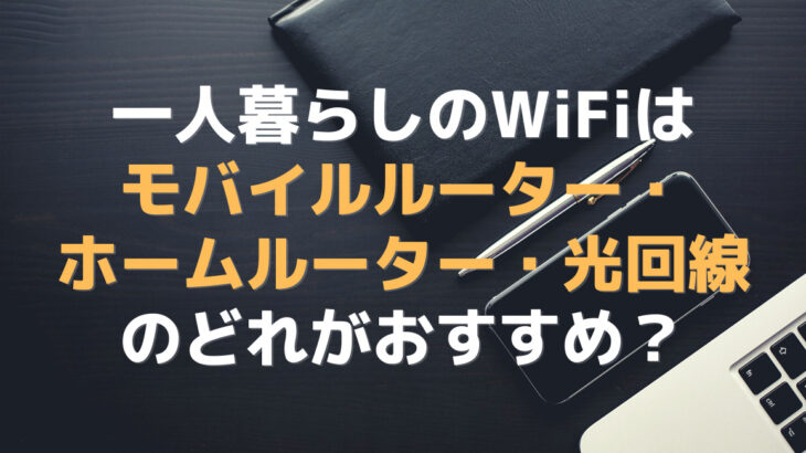 一人暮らしのWiFiはモバイルルーター・ホームルーター・光回線のどれがおすすめ？